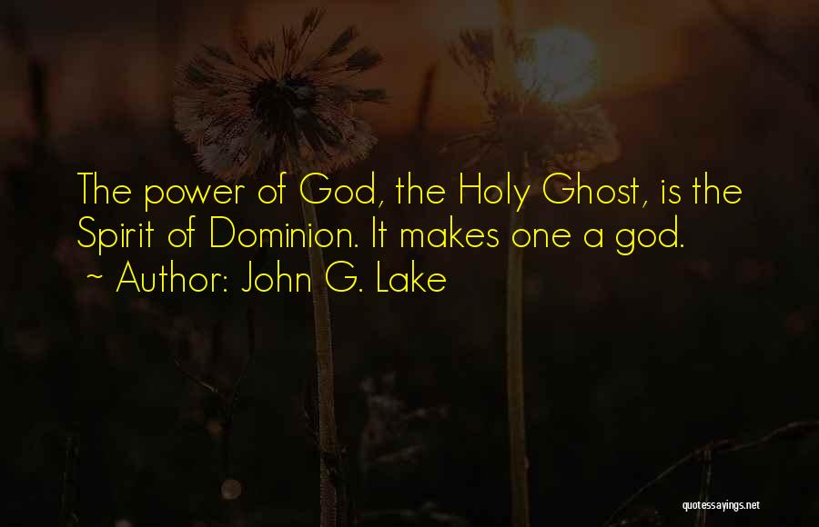 John G. Lake Quotes: The Power Of God, The Holy Ghost, Is The Spirit Of Dominion. It Makes One A God.