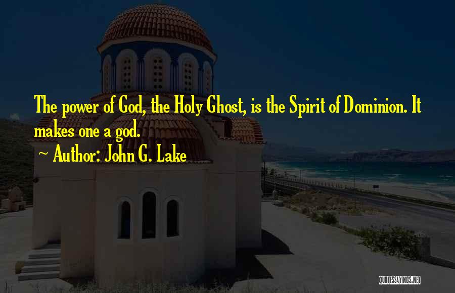 John G. Lake Quotes: The Power Of God, The Holy Ghost, Is The Spirit Of Dominion. It Makes One A God.