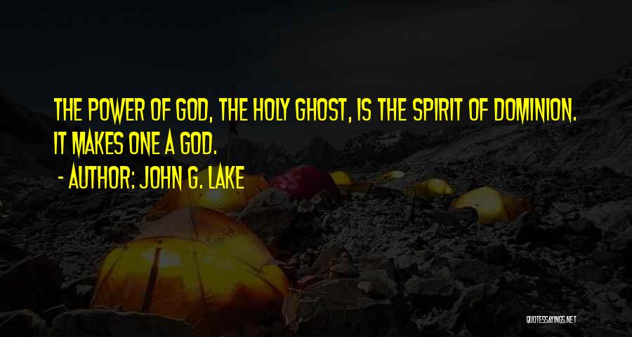 John G. Lake Quotes: The Power Of God, The Holy Ghost, Is The Spirit Of Dominion. It Makes One A God.