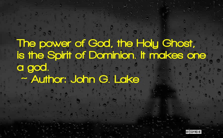John G. Lake Quotes: The Power Of God, The Holy Ghost, Is The Spirit Of Dominion. It Makes One A God.