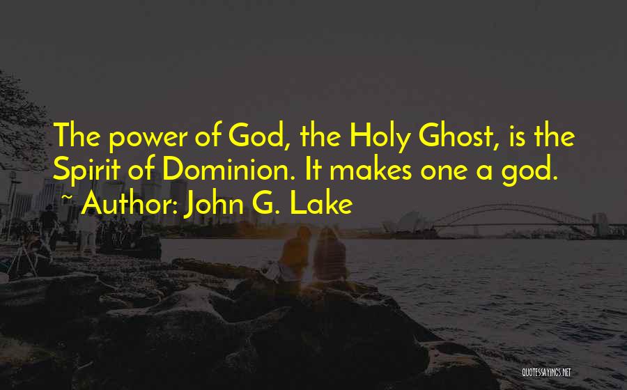 John G. Lake Quotes: The Power Of God, The Holy Ghost, Is The Spirit Of Dominion. It Makes One A God.