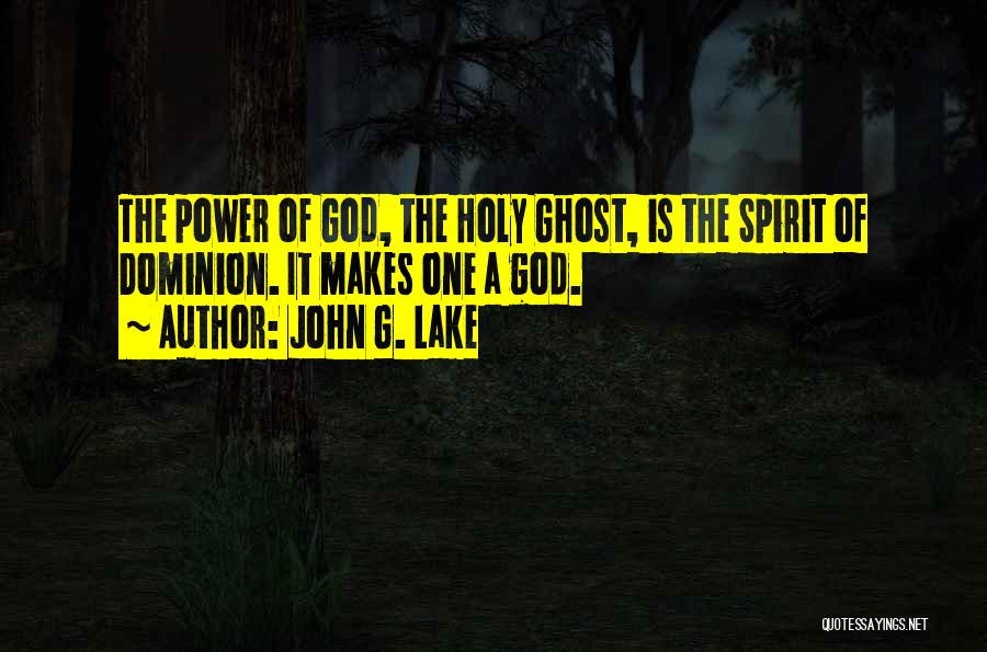 John G. Lake Quotes: The Power Of God, The Holy Ghost, Is The Spirit Of Dominion. It Makes One A God.
