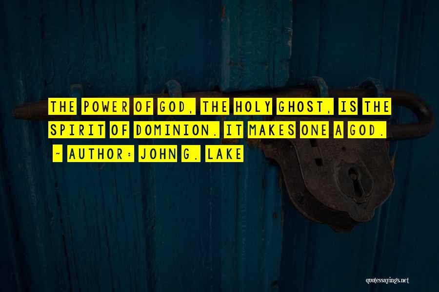 John G. Lake Quotes: The Power Of God, The Holy Ghost, Is The Spirit Of Dominion. It Makes One A God.