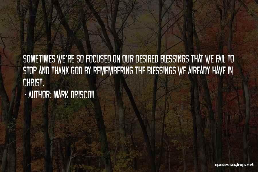 Mark Driscoll Quotes: Sometimes We're So Focused On Our Desired Blessings That We Fail To Stop And Thank God By Remembering The Blessings