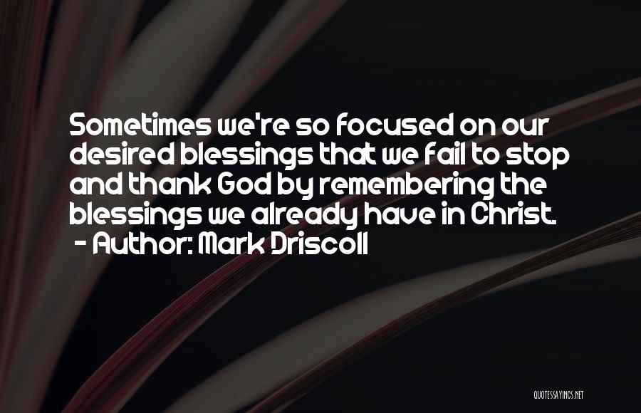 Mark Driscoll Quotes: Sometimes We're So Focused On Our Desired Blessings That We Fail To Stop And Thank God By Remembering The Blessings