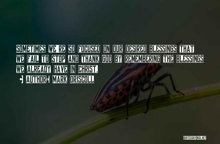 Mark Driscoll Quotes: Sometimes We're So Focused On Our Desired Blessings That We Fail To Stop And Thank God By Remembering The Blessings