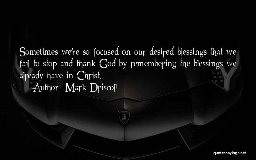 Mark Driscoll Quotes: Sometimes We're So Focused On Our Desired Blessings That We Fail To Stop And Thank God By Remembering The Blessings