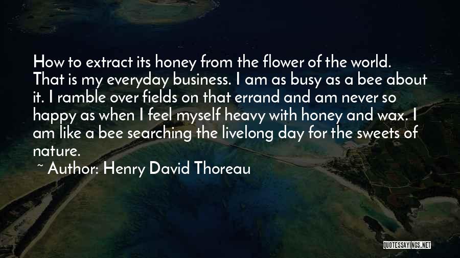 Henry David Thoreau Quotes: How To Extract Its Honey From The Flower Of The World. That Is My Everyday Business. I Am As Busy