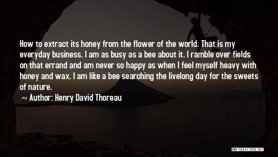 Henry David Thoreau Quotes: How To Extract Its Honey From The Flower Of The World. That Is My Everyday Business. I Am As Busy