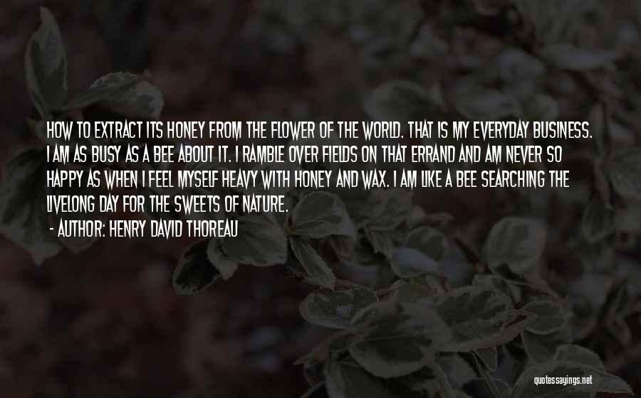 Henry David Thoreau Quotes: How To Extract Its Honey From The Flower Of The World. That Is My Everyday Business. I Am As Busy