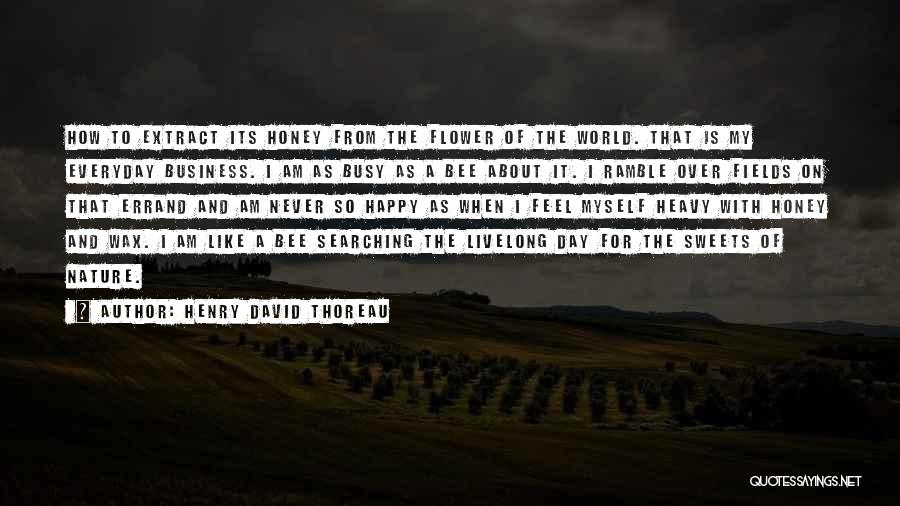 Henry David Thoreau Quotes: How To Extract Its Honey From The Flower Of The World. That Is My Everyday Business. I Am As Busy