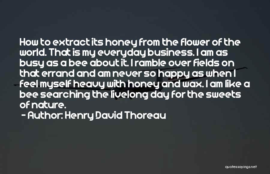 Henry David Thoreau Quotes: How To Extract Its Honey From The Flower Of The World. That Is My Everyday Business. I Am As Busy