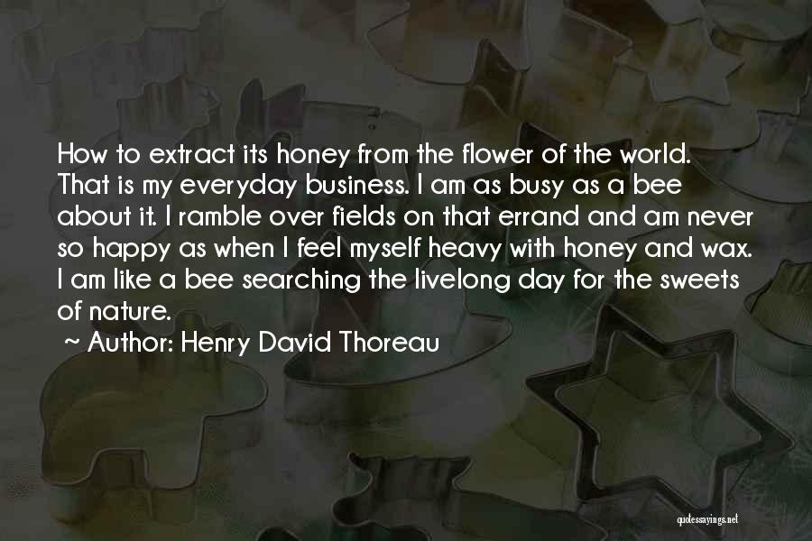 Henry David Thoreau Quotes: How To Extract Its Honey From The Flower Of The World. That Is My Everyday Business. I Am As Busy