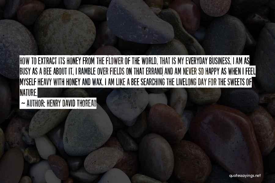 Henry David Thoreau Quotes: How To Extract Its Honey From The Flower Of The World. That Is My Everyday Business. I Am As Busy