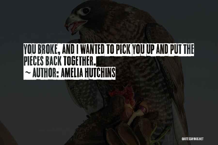 Amelia Hutchins Quotes: You Broke, And I Wanted To Pick You Up And Put The Pieces Back Together.