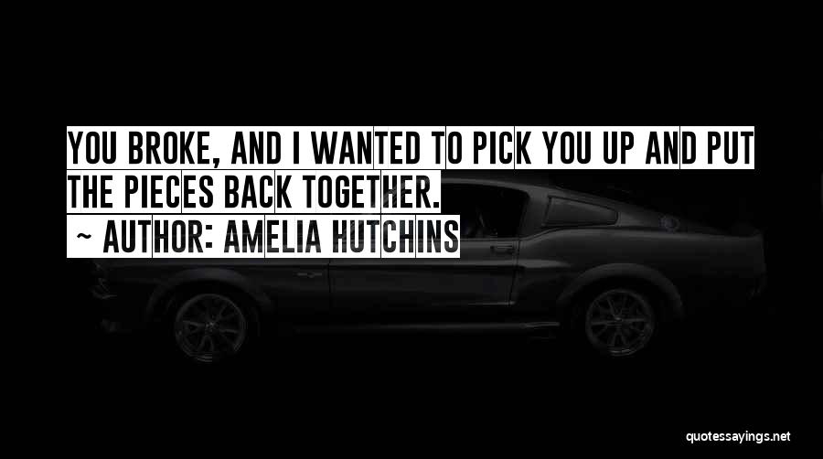 Amelia Hutchins Quotes: You Broke, And I Wanted To Pick You Up And Put The Pieces Back Together.