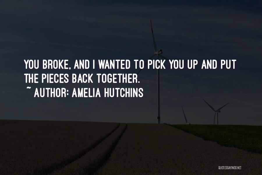 Amelia Hutchins Quotes: You Broke, And I Wanted To Pick You Up And Put The Pieces Back Together.