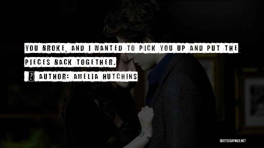 Amelia Hutchins Quotes: You Broke, And I Wanted To Pick You Up And Put The Pieces Back Together.