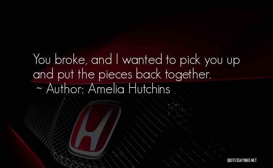 Amelia Hutchins Quotes: You Broke, And I Wanted To Pick You Up And Put The Pieces Back Together.