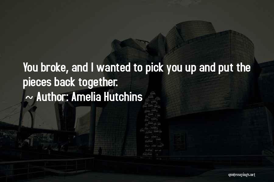 Amelia Hutchins Quotes: You Broke, And I Wanted To Pick You Up And Put The Pieces Back Together.