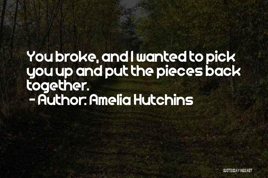 Amelia Hutchins Quotes: You Broke, And I Wanted To Pick You Up And Put The Pieces Back Together.