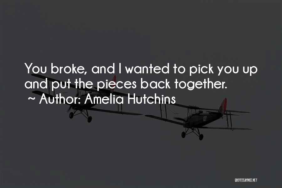 Amelia Hutchins Quotes: You Broke, And I Wanted To Pick You Up And Put The Pieces Back Together.