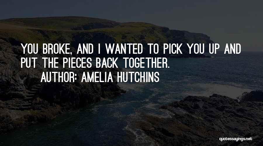 Amelia Hutchins Quotes: You Broke, And I Wanted To Pick You Up And Put The Pieces Back Together.