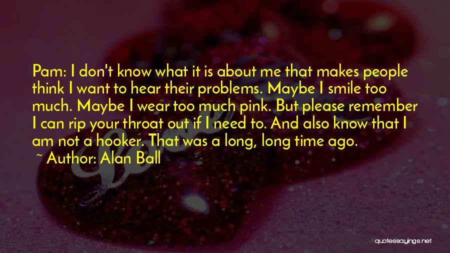 Alan Ball Quotes: Pam: I Don't Know What It Is About Me That Makes People Think I Want To Hear Their Problems. Maybe