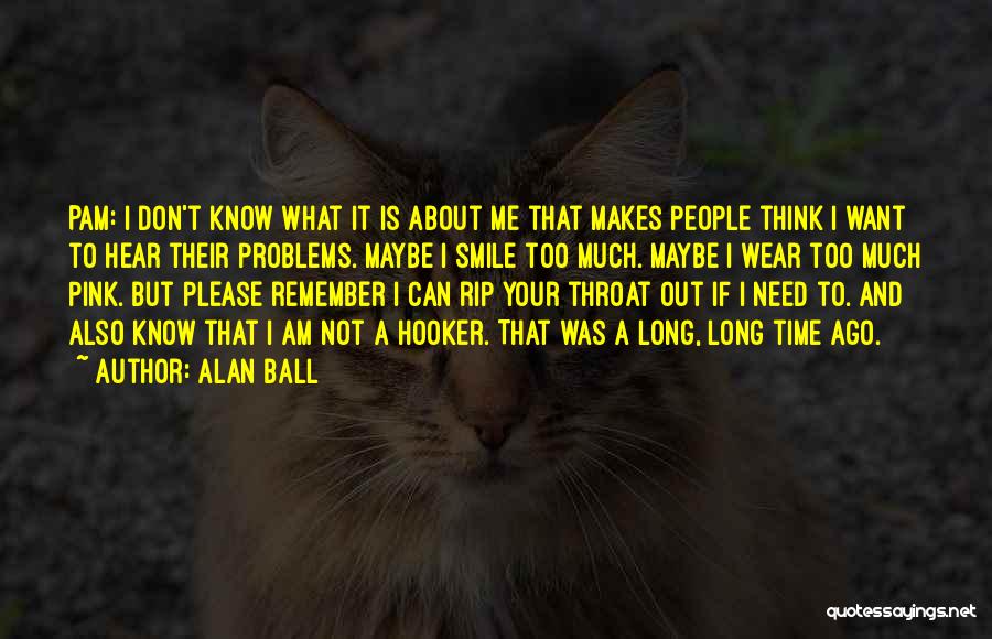 Alan Ball Quotes: Pam: I Don't Know What It Is About Me That Makes People Think I Want To Hear Their Problems. Maybe