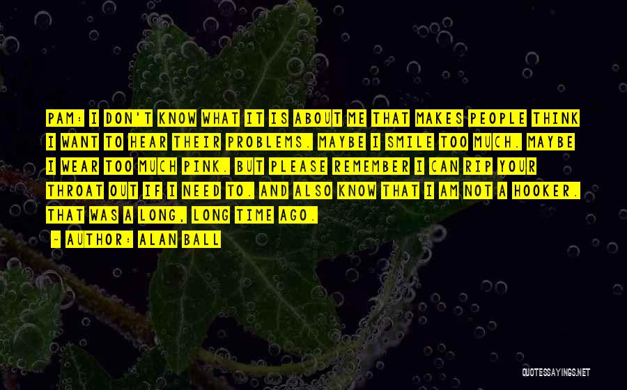 Alan Ball Quotes: Pam: I Don't Know What It Is About Me That Makes People Think I Want To Hear Their Problems. Maybe