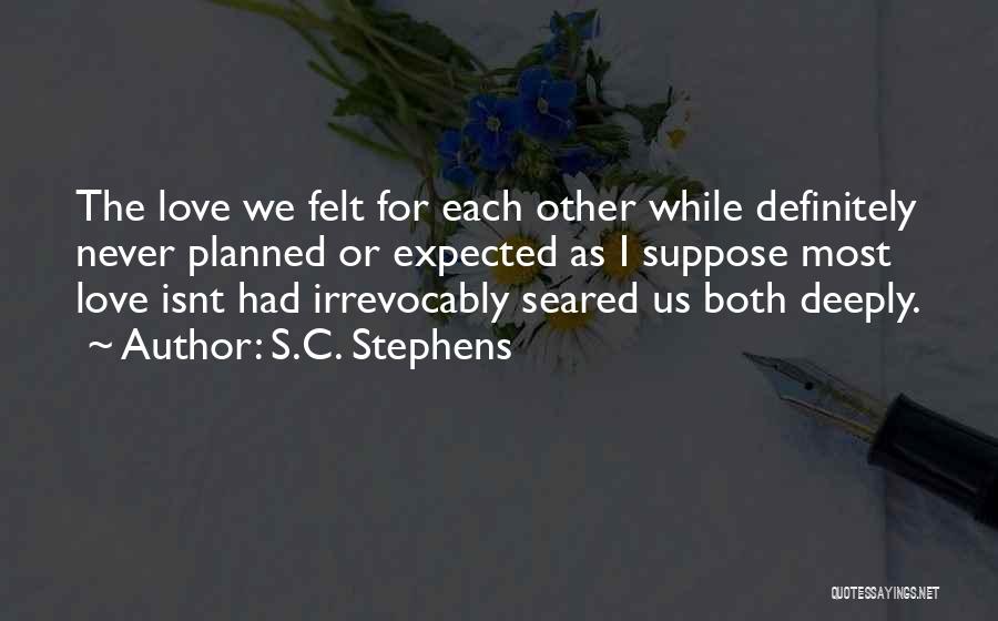 S.C. Stephens Quotes: The Love We Felt For Each Other While Definitely Never Planned Or Expected As I Suppose Most Love Isnt Had