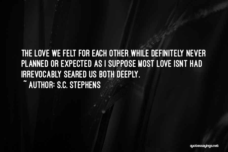 S.C. Stephens Quotes: The Love We Felt For Each Other While Definitely Never Planned Or Expected As I Suppose Most Love Isnt Had