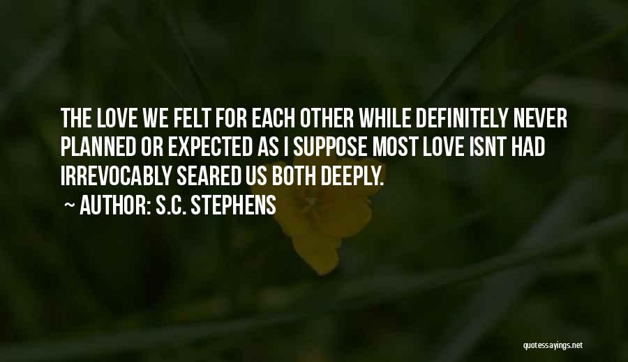 S.C. Stephens Quotes: The Love We Felt For Each Other While Definitely Never Planned Or Expected As I Suppose Most Love Isnt Had