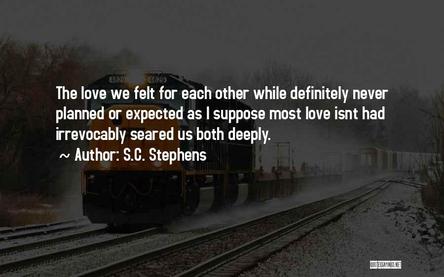 S.C. Stephens Quotes: The Love We Felt For Each Other While Definitely Never Planned Or Expected As I Suppose Most Love Isnt Had