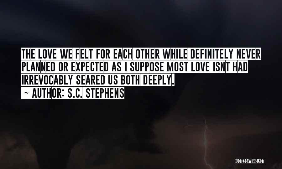 S.C. Stephens Quotes: The Love We Felt For Each Other While Definitely Never Planned Or Expected As I Suppose Most Love Isnt Had