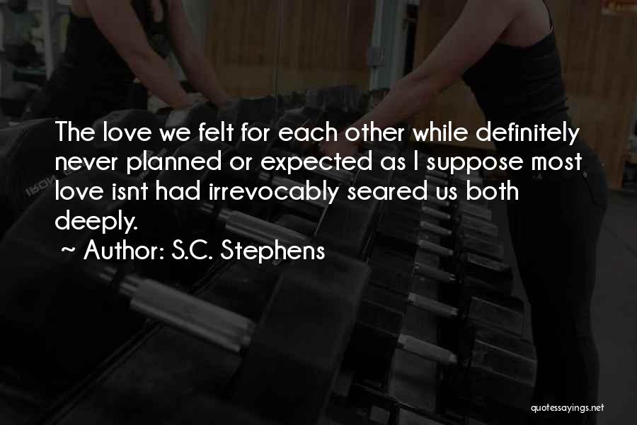 S.C. Stephens Quotes: The Love We Felt For Each Other While Definitely Never Planned Or Expected As I Suppose Most Love Isnt Had