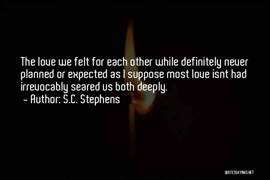 S.C. Stephens Quotes: The Love We Felt For Each Other While Definitely Never Planned Or Expected As I Suppose Most Love Isnt Had