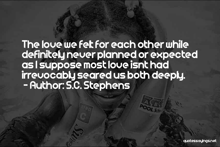 S.C. Stephens Quotes: The Love We Felt For Each Other While Definitely Never Planned Or Expected As I Suppose Most Love Isnt Had
