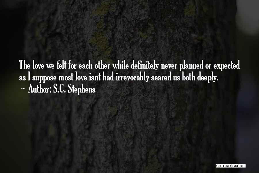 S.C. Stephens Quotes: The Love We Felt For Each Other While Definitely Never Planned Or Expected As I Suppose Most Love Isnt Had