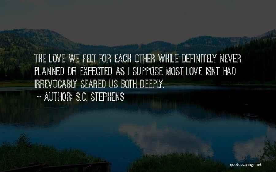 S.C. Stephens Quotes: The Love We Felt For Each Other While Definitely Never Planned Or Expected As I Suppose Most Love Isnt Had