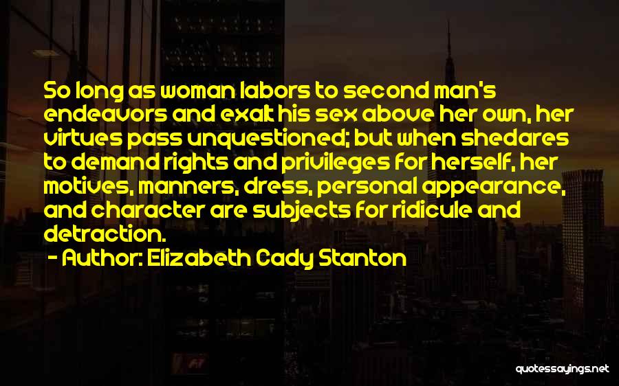 Elizabeth Cady Stanton Quotes: So Long As Woman Labors To Second Man's Endeavors And Exalt His Sex Above Her Own, Her Virtues Pass Unquestioned;