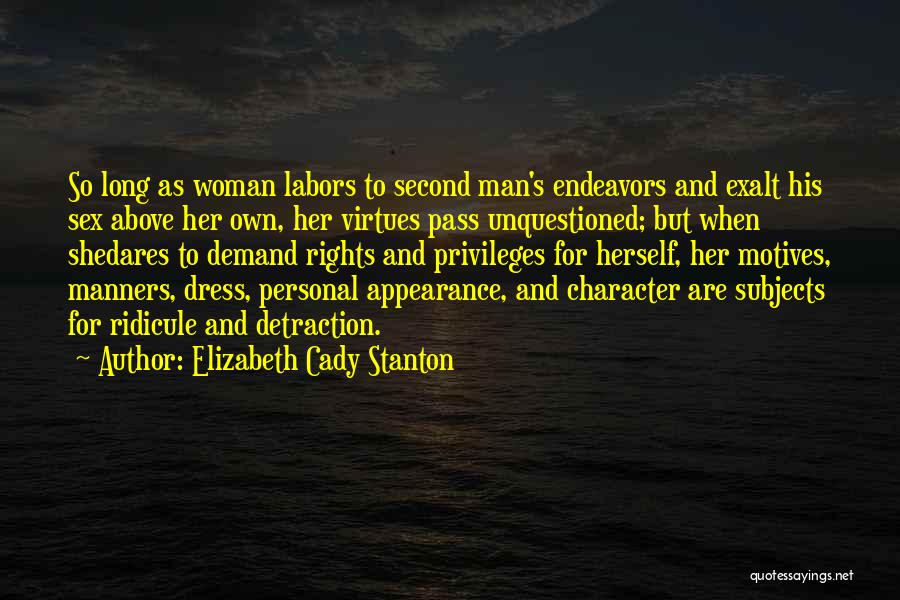 Elizabeth Cady Stanton Quotes: So Long As Woman Labors To Second Man's Endeavors And Exalt His Sex Above Her Own, Her Virtues Pass Unquestioned;
