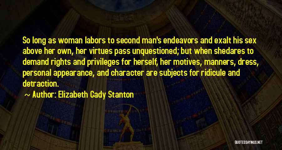 Elizabeth Cady Stanton Quotes: So Long As Woman Labors To Second Man's Endeavors And Exalt His Sex Above Her Own, Her Virtues Pass Unquestioned;
