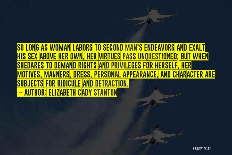 Elizabeth Cady Stanton Quotes: So Long As Woman Labors To Second Man's Endeavors And Exalt His Sex Above Her Own, Her Virtues Pass Unquestioned;
