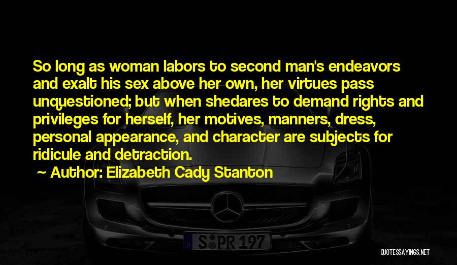 Elizabeth Cady Stanton Quotes: So Long As Woman Labors To Second Man's Endeavors And Exalt His Sex Above Her Own, Her Virtues Pass Unquestioned;