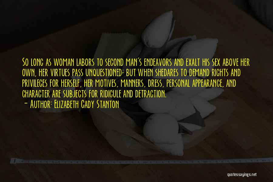 Elizabeth Cady Stanton Quotes: So Long As Woman Labors To Second Man's Endeavors And Exalt His Sex Above Her Own, Her Virtues Pass Unquestioned;