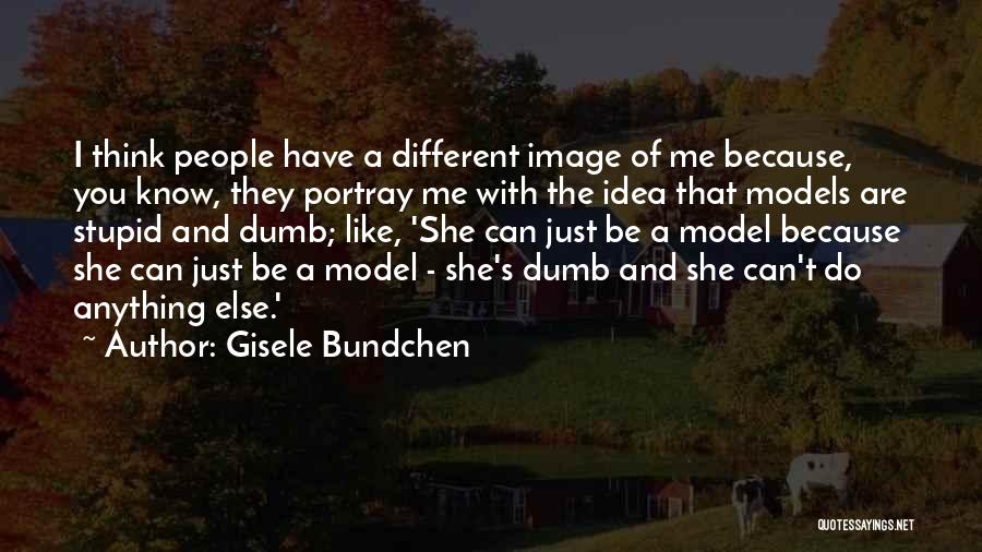 Gisele Bundchen Quotes: I Think People Have A Different Image Of Me Because, You Know, They Portray Me With The Idea That Models