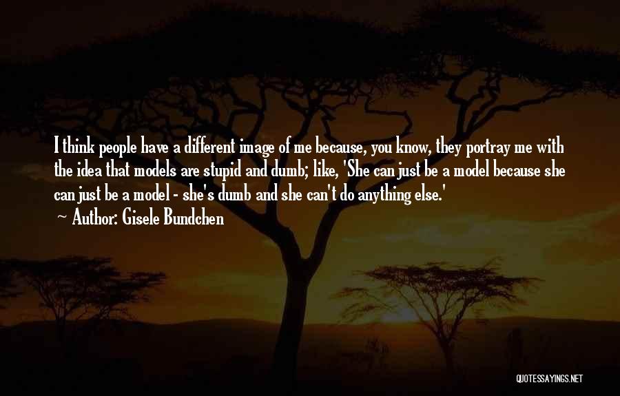 Gisele Bundchen Quotes: I Think People Have A Different Image Of Me Because, You Know, They Portray Me With The Idea That Models