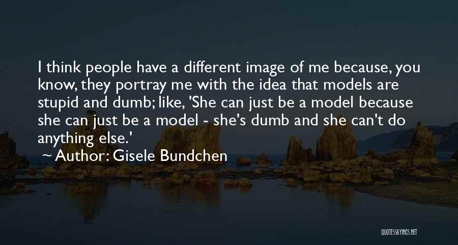 Gisele Bundchen Quotes: I Think People Have A Different Image Of Me Because, You Know, They Portray Me With The Idea That Models