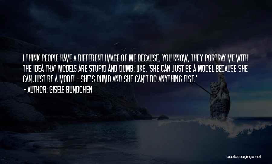 Gisele Bundchen Quotes: I Think People Have A Different Image Of Me Because, You Know, They Portray Me With The Idea That Models